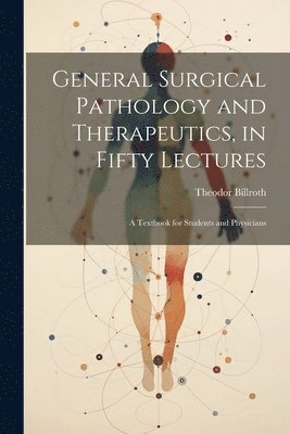 Theodor Billroth - General Surgical Pathology and Therapeutics, in Fifty Lectures, Häftad