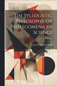 bokomslag The Syllogistic Philosophy Or Prolegomena to Science; Volume 2