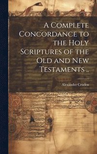 bokomslag A Complete Concordance to the Holy Scriptures of the Old and New Testaments ..