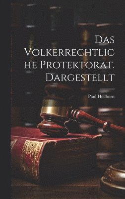 Das Volkerrechtliche Protektorat. Dargestellt 1