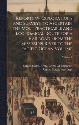Reports of Explorations and Surveys, to Ascertain the Most Practicable and Economical Route for a Railroad From the Mississippi River to the Pacific Ocean Volume; Volume 8 1