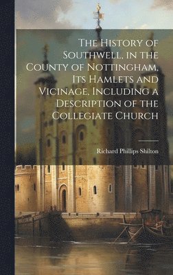 bokomslag The History of Southwell, in the County of Nottingham, Its Hamlets and Vicinage, Including a Description of the Collegiate Church