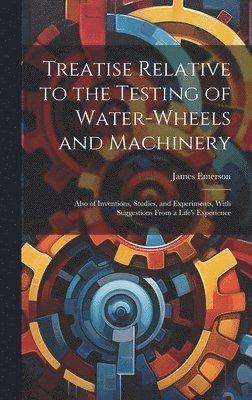 Treatise Relative to the Testing of Water-Wheels and Machinery