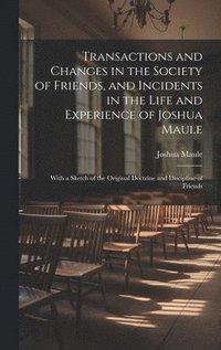bokomslag Transactions and Changes in the Society of Friends, and Incidents in the Life and Experience of Joshua Maule
