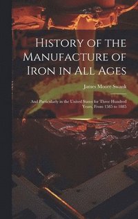 bokomslag History of the Manufacture of Iron in All Ages: And Particularly in the United States for Three Hundred Years, From 1585 to 1885