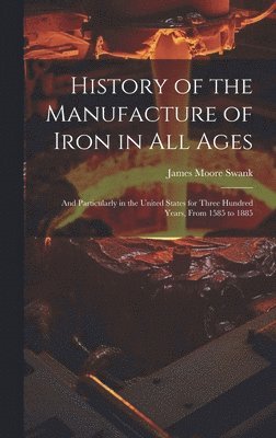 James Moore Swank - History of the Manufacture of Iron in All Ages, Inbunden