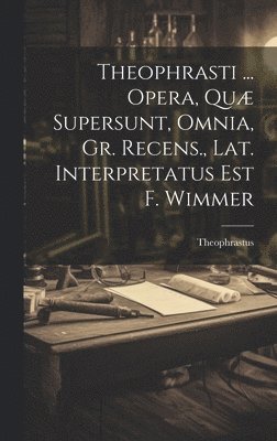 Theophrasti ... Opera, Qu Supersunt, Omnia, Gr. Recens., Lat. Interpretatus Est F. Wimmer 1