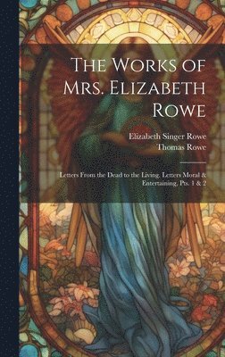 The Works of Mrs. Elizabeth Rowe: Letters From the Dead to the Living. Letters Moral & Entertaining, Pts. 1 & 2 1