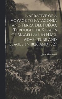 bokomslag Narrative of a Voyage to Patagonia and Terra Del Fugo, Through the Straits of Magellan, in H.M.S. Adventure and Beagle, in 1826 and 1827