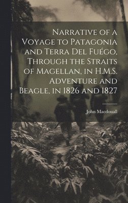 Narrative of a Voyage to Patagonia and Terra Del Fugo, Through the Straits of Magellan, in H.M.S. Adventure and Beagle, in 1826 and 1827 1