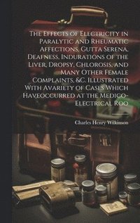 bokomslag The Effects of Electricity in Paralytic and Rheumatic Affections, Gutta Serena, Deafness, Indurations of the Liver, Dropsy, Chlorosis, and Many Other Female Complaints, &c. Illustrated With Avariety
