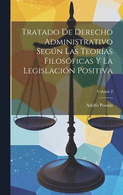 Tratado De Derecho Administrativo Según Las Teorías Filosóficas Y La Legislación Positiva; Volume 2