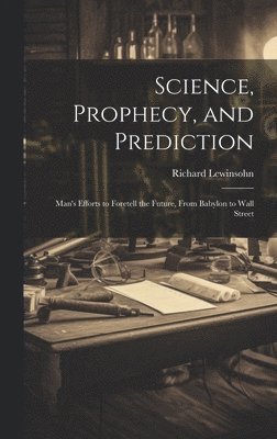 Science, Prophecy, and Prediction; Man's Efforts to Foretell the Future, From Babylon to Wall Street 1