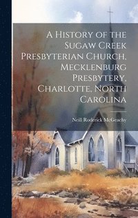 bokomslag A History of the Sugaw Creek Presbyterian Church, Mecklenburg Presbytery, Charlotte, North Carolina
