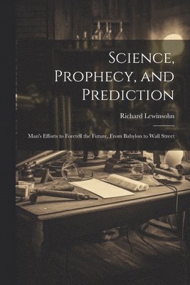 bokomslag Science, Prophecy, and Prediction; Man's Efforts to Foretell the Future, From Babylon to Wall Street