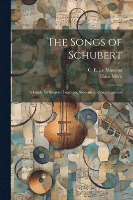 The Songs of Schubert; a Guide for Singers, Teachers, Students and Accompanists 1