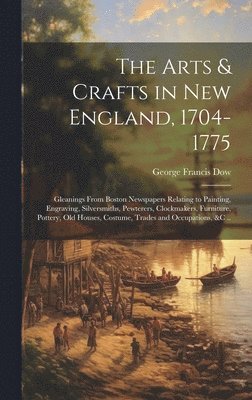 bokomslag The Arts & Crafts in New England, 1704-1775; Gleanings From Boston Newspapers Relating to Painting, Engraving, Silversmiths, Pewterers, Clockmakers, Furniture, Pottery, Old Houses, Costume, Trades