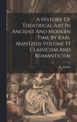 C Archer - History Of Theatrical Art In Ancient And Modern Time By Karl Mantzius Volume VI Classicism And Romanticism, Inbunden