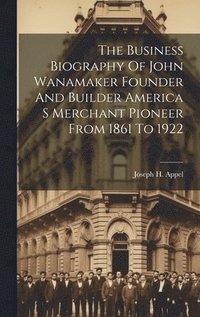 bokomslag The Business Biography Of John Wanamaker Founder And Builder America S Merchant Pioneer From 1861 To 1922