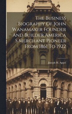 bokomslag Business Biography Of John Wanamaker Founder And Builder America S Merchant Pioneer From 1861 To 1922