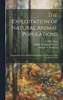 Martin W Holdgate - The Exploitation of Natural Animal Populations; a Symposium of the British Ecological Society, Durham, 28th-31st March 1960, Inbunden