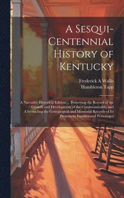 A Sesqui-centennial History of Kentucky; a Narrative Historical Edition ... Preserving the Record of the Growth and Development of the Commonwealth, and Chronicling the Genealogical and Memorial 1