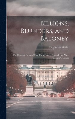 bokomslag Billions, Blunders, and Baloney; the Fantastic Story of How Uncle Sam is Squandering Your Money Overseas