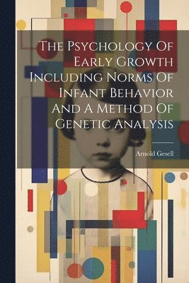 bokomslag The Psychology Of Early Growth Including Norms Of Infant Behavior And A Method Of Genetic Analysis