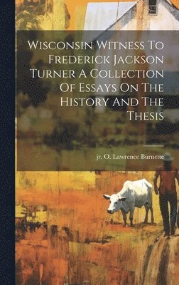Wisconsin Witness To Frederick Jackson Turner A Collection Of Essays On The History And The Thesis 1