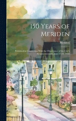150 Years of Meriden; Published in Connection With the Observance of the City's Sesquicentennial, June 17-23, 1956 1