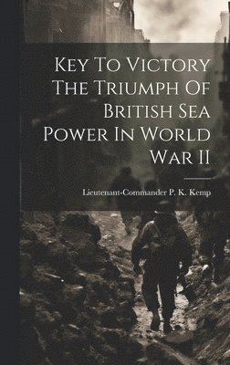 Key To Victory The Triumph Of British Sea Power In World War II 1