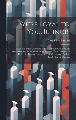 Cary Clive Burford - We're Loyal to You, Illinois; the Story of the University of Illinois Bands Under Albert Austin Harding for 43 Years, Superimposed Upon Glimpses of University History During the Half-century of Harding Leadership on Campus, Inbunden