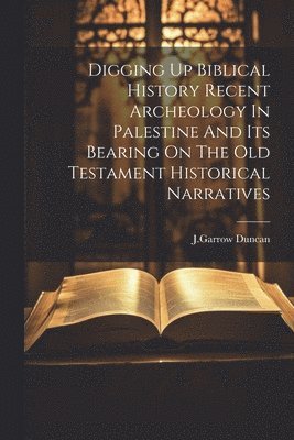Digging Up Biblical History Recent Archeology In Palestine And Its Bearing On The Old Testament Historical Narratives 1