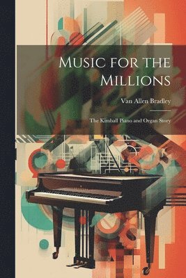 Music for the Millions; the Kimball Piano and Organ Story 1