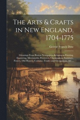 bokomslag The Arts & Crafts in New England, 1704-1775; Gleanings From Boston Newspapers Relating to Painting, Engraving, Silversmiths, Pewterers, Clockmakers, Furniture, Pottery, Old Houses, Costume, Trades