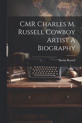 CMR Charles M. Russell Cowboy Artist A Biography 1