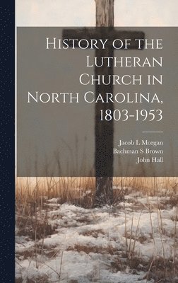 Jacob L Morgan, Bachman S Brown, John Hall - History of the Lutheran Church in North Carolina, 1803-1953, Inbunden