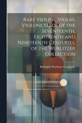Rare Violins, Violas, Violoncellos of the Seventeenth, Eighteenth and Nineteenth Centuries, of the Wurlitzer Collection 1