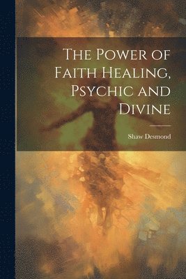 The Power of Faith Healing, Psychic and Divine 1