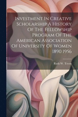 bokomslag Investment In Creative Scholarship A History Of The Fellowship Program Of The American Association Of University Of Women 1890 1956