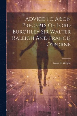 Louis B Wright - Advice To A Son Precepts Of Lord Burghley Sir Walter Raleigh And Francis Osborne, Häftad