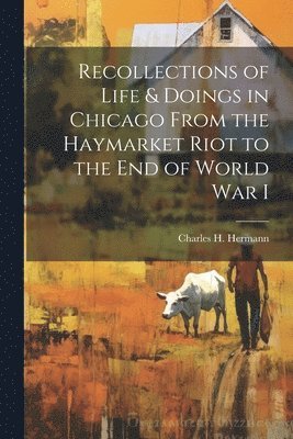 bokomslag Recollections of Life & Doings in Chicago From the Haymarket Riot to the End of World War I