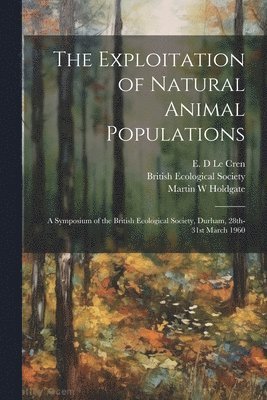 Martin W Holdgate - The Exploitation of Natural Animal Populations; a Symposium of the British Ecological Society, Durham, 28th-31st March 1960, Häftad