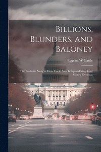 bokomslag Billions, Blunders, and Baloney; the Fantastic Story of How Uncle Sam is Squandering Your Money Overseas