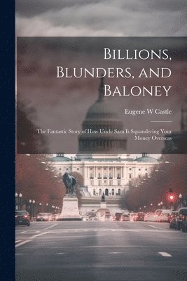 Billions, Blunders, and Baloney; the Fantastic Story of How Uncle Sam is Squandering Your Money Overseas