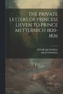 The Private Letters of Princess Lieven to Prince Metternich 1820-1826 1
