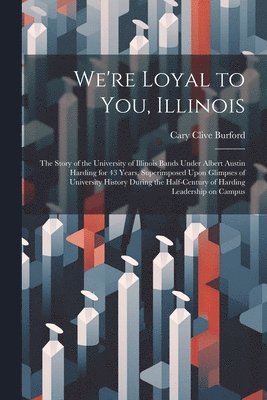 bokomslag We're Loyal to You, Illinois; the Story of the University of Illinois Bands Under Albert Austin Harding for 43 Years, Superimposed Upon Glimpses of University History During the Half-century of