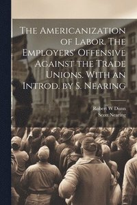 bokomslag The Americanization of Labor. The Employers' Offensive Against the Trade Unions. With an Introd. by S. Nearing