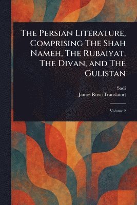 Sadi, James Ross - Persian Literature, Comprising The Shah Nameh, The Rubaiyat, The Divan, and The Gulistan, Häftad