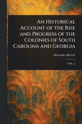 An Historical Account of the Rise and Progress of the Colonies of South Carolina and Georgia 1